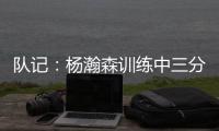 队记：杨瀚森训练中三分投得不错 如此身高要开发好三分就很难防