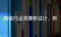 陶瓷行业需要新设计、新运营模式、新渠道