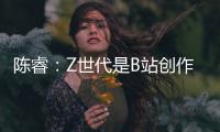 陈睿：Z世代是B站创作者主流 他们有才华、有创意�、正能量
