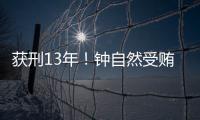 获刑13年！钟自然受贿
、故意泄露国家秘密案一审宣判