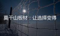 莫干山板材
：让选择变得简单