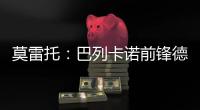 莫雷托
�：巴列卡诺前锋德托马斯与卡塔尔俱乐部沃克拉达成协议
