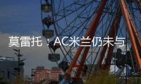 莫雷托
：AC米兰仍未与阿奇