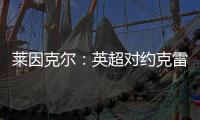 莱因克尔	：英超对约克雷斯是不同的挑战	，努涅斯就没能达到预期