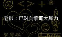 老挝：已对向缅甸大其力地区供电作出限制