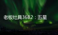 老板灶具36B2
�：五星炙火，中式厨房的必备良品