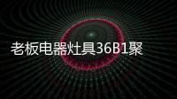 老板电器灶具36B1聚焰出击，安全性能又升级!