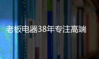老板电器38年专注高端�，做适合中国厨房的老板灶具