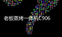 老板蒸烤一体机C906，把伴侣从枯燥忙碌的厨房中拯救出来!