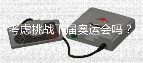 考虑好在奥运还有三年嘛