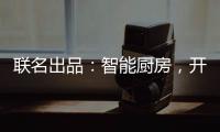 联名出品	：智能厨房，开启精智生活