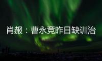 肖赧�：曹永竞昨日缺训治疗膝伤，现已回归训练	，下一场能上