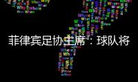 菲律宾足协主席：球队将在中国完成40强赛