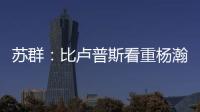 苏群：比卢普斯看重杨瀚森的全面发挥 让他想起了老萨博尼斯