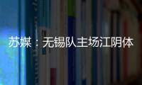 苏媒	：无锡队主场江阴体育中心改造升级，此次升级主打贴心细致