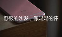 舒服的沙发
	，像妈妈的怀抱