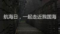航海日，一起走近我国海域“守望者”