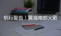 航行警告！黄海南部火箭残骸掉落�
，禁止驶入