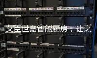 艾臣世嘉智能厨房，让烹饪变成一件幸福事
