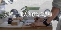 艾顿�：湖人和我都想赢 这是又一次机会 这辈子从未经历这种情况