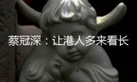蔡冠深：让港人多来看长三角
