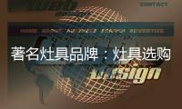 著名灶具品牌	：灶具选购要注意三方面
