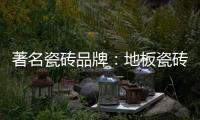 著名瓷砖品牌	：地板瓷砖的安装事项介绍