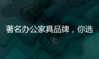 著名办公家具品牌�，你选哪个?