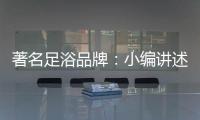 著名足浴品牌：小编讲述足浴的好处与禁忌