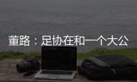 董路：足协在和一个大公司谈资助，国字号留洋一年给50万