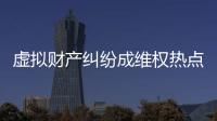 虚拟财产纠纷成维权热点�，全国政协委员皮剑龙建议加快立法