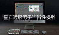 警方通报男子当街性侵醉酒女子	：网传信息不属实