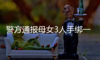 警方通报母女3人手绑一起河中身亡	：母亲将两女儿与自己缠缚后投河
