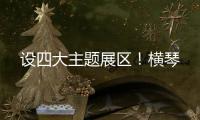 设四大主题展区！横琴