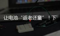 让电池“返老还童”
！下一代锂电池研发中国方案“新鲜出炉”