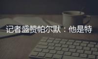 记者盛赞帕尔默�：他是特别的天才，场上的空间探索能力堪比NASA