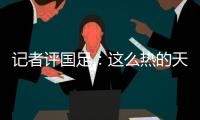 记者评国足
：这么热的天态度没得说	，但一些顽疾依然如故