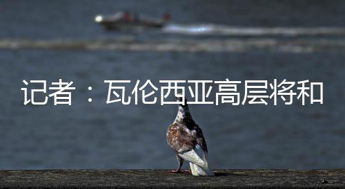 讨论是瓦伦否能达成续约条件