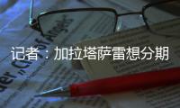 记者：加拉塔萨雷想分期付7500万欧签奥斯梅恩，那不勒斯拒绝