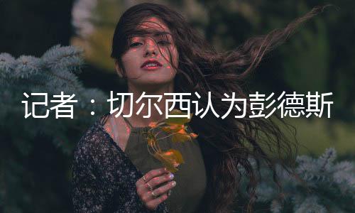 有望切尔西方面认为