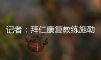 记者	：拜仁康复教练施勒塞尔、体能教练克尔特已经离队