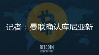 记者
：曼联确认库尼亚新赛季穿10号球衣，拉什福德告知曼联要离队