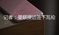 记者
：曼联接近签下瓦伦西亚中场哈维