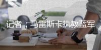 记者：马雷斯卡执教蓝军首个赛季相当精彩，他应获得很多赞誉