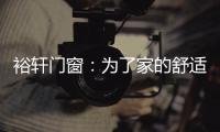 裕轩门窗	：为了家的舒适，“硬装”不容马虎