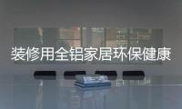 装修用全铝家居环保健康，你更值得选择!