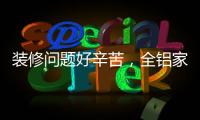 装修问题好辛苦�
，全铝家居还你一生轻松!