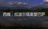 西媒
：拉波尔塔重塑巴萨管理架构	，商业与新闻部门迎来大改革