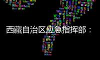 西藏自治区应急指挥部：立即进入一级地震应急响应状态