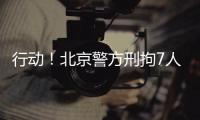 行动！北京警方刑拘7人
！